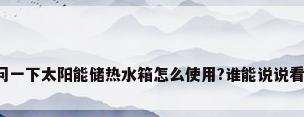 问一下太阳能储热水箱怎么使用?谁能说说看?