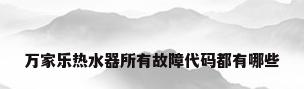 万家乐热水器所有故障代码都有哪些