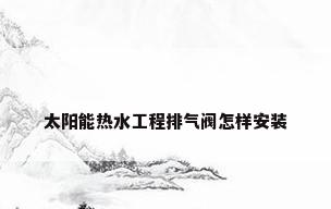 太阳能热水工程排气阀怎样安装