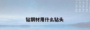 钻钢材用什么钻头