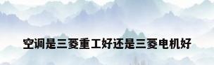 空调是三菱重工好还是三菱电机好