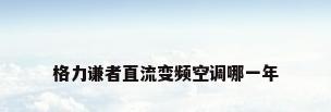 格力谦者直流变频空调哪一年