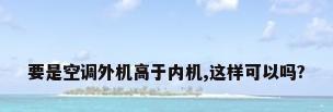 要是空调外机高于内机,这样可以吗?