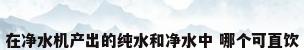 在净水机产出的纯水和净水中 哪个可直饮