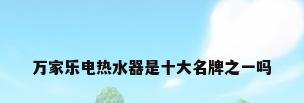 万家乐电热水器是十大名牌之一吗