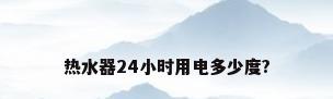 热水器24小时用电多少度?