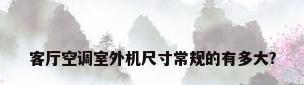 客厅空调室外机尺寸常规的有多大?