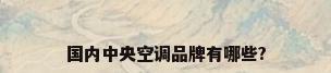 国内中央空调品牌有哪些?