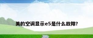 美的空调显示e5是什么故障?
