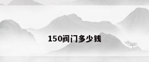 150阀门多少钱