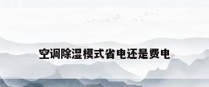 空调除湿模式省电还是费电