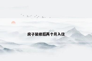房子装修后两个月入住