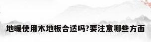 地暖使用木地板合适吗?要注意哪些方面