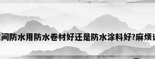 卫生间防水用防水卷材好还是防水涂料好?麻烦说说。