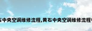 黄石中央空调维修流程,黄石中央空调维修流程电话