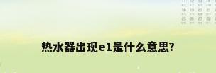热水器出现e1是什么意思?