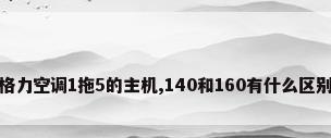 格力空调1拖5的主机,140和160有什么区别