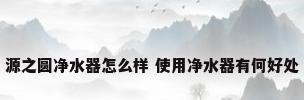 源之圆净水器怎么样 使用净水器有何好处