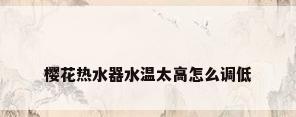 樱花热水器水温太高怎么调低