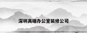 深圳高端办公室装修公司