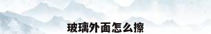 玻璃外面怎么擦