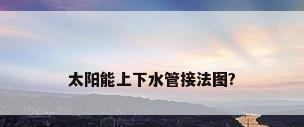 太阳能上下水管接法图?