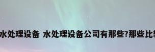 淄博水处理设备 水处理设备公司有那些?那些比较好?