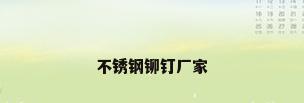 不锈钢铆钉厂家