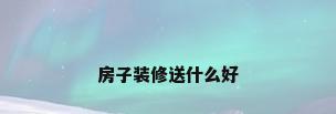 房子装修送什么好