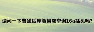 请问一下普通插座能换成空调16a插头吗?