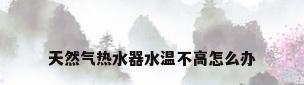 天然气热水器水温不高怎么办