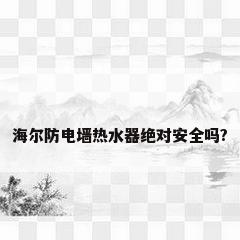 海尔防电墙热水器绝对安全吗?
