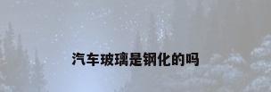 汽车玻璃是钢化的吗