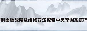 中央空调系统控制面板故障及维修方法探索中央空调系统控制面板故障的...