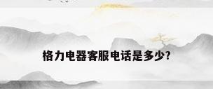 格力电器客服电话是多少?