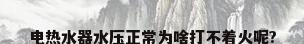 电热水器水压正常为啥打不着火呢?