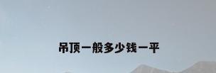 吊顶一般多少钱一平
