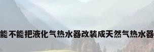 能不能把液化气热水器改装成天然气热水器