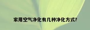 家用空气净化有几种净化方式?