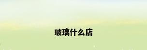 玻璃什么店