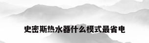 史密斯热水器什么模式最省电