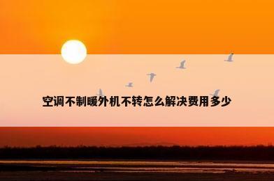 空调不制暖外机不转怎么解决费用多少