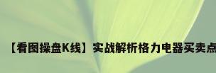 【看图操盘K线】实战解析格力电器买卖点