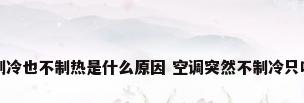 空调不制冷也不制热是什么原因 空调突然不制冷只吹风原因