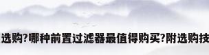 前置过滤器怎么选购?哪种前置过滤器最值得购买?附选购技巧及推荐_百 ...