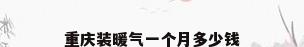 重庆装暖气一个月多少钱