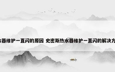 史密斯热水器维护一直闪的原因 史密斯热水器维护一直闪的解决方法_百度...