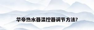 华帝热水器温控器调节方法?
