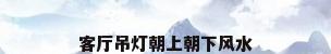 客厅吊灯朝上朝下风水