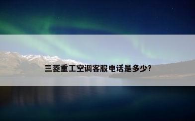 三菱重工空调客服电话是多少?